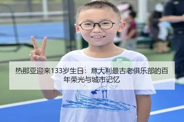 热那亚迎来133岁生日:意大利最古老俱乐部的百年荣光与城市记忆